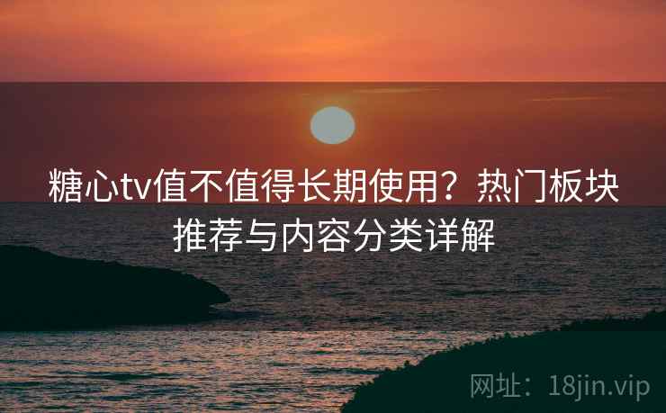 糖心tv值不值得长期使用？热门板块推荐与内容分类详解