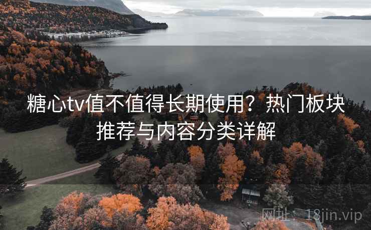 糖心tv值不值得长期使用？热门板块推荐与内容分类详解