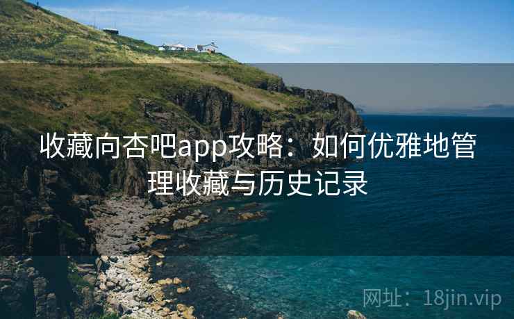 收藏向杏吧app攻略：如何优雅地管理收藏与历史记录