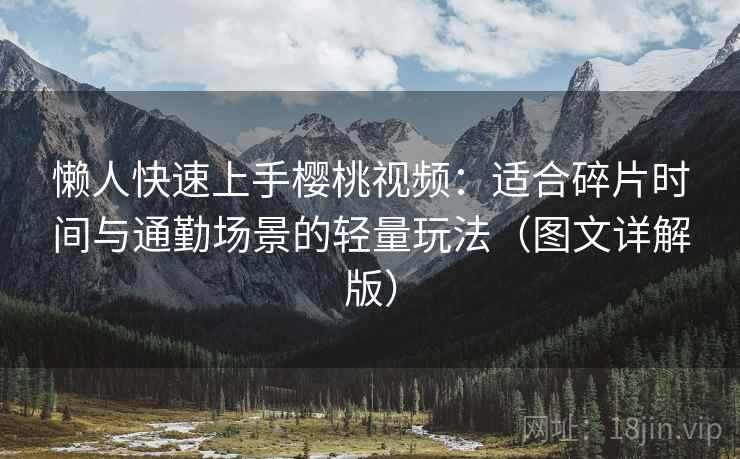 懒人快速上手樱桃视频：适合碎片时间与通勤场景的轻量玩法（图文详解版）