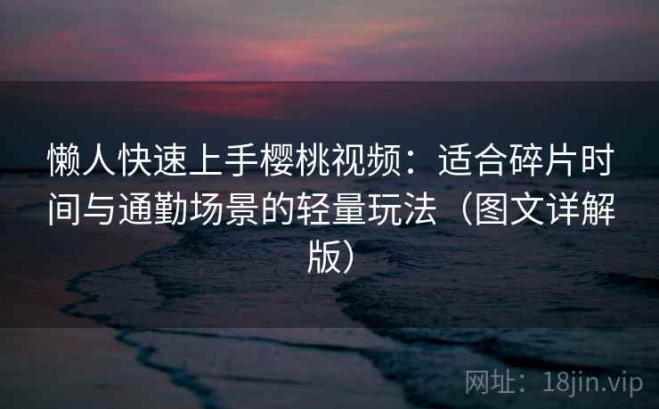 懒人快速上手樱桃视频：适合碎片时间与通勤场景的轻量玩法（图文详解版）