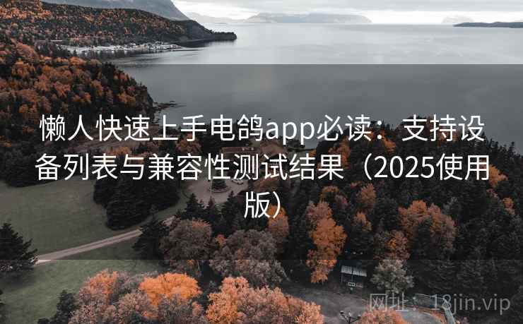 懒人快速上手电鸽app必读：支持设备列表与兼容性测试结果（2025使用版）