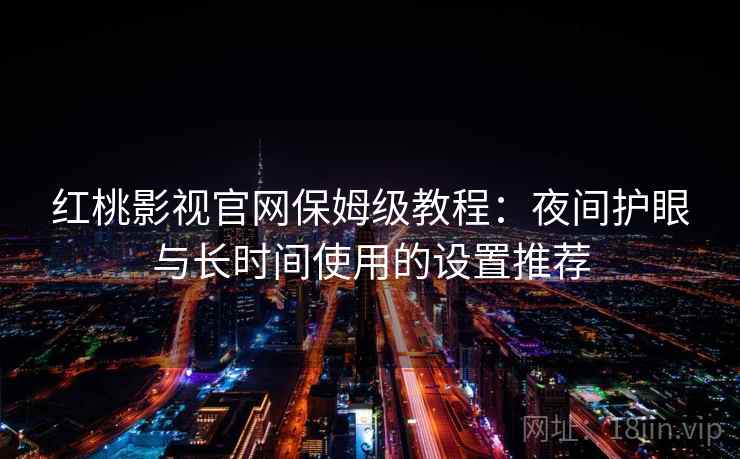 红桃影视官网保姆级教程：夜间护眼与长时间使用的设置推荐