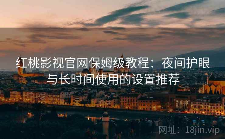 红桃影视官网保姆级教程：夜间护眼与长时间使用的设置推荐