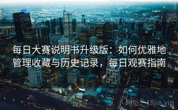 每日大赛说明书升级版：如何优雅地管理收藏与历史记录，每日观赛指南