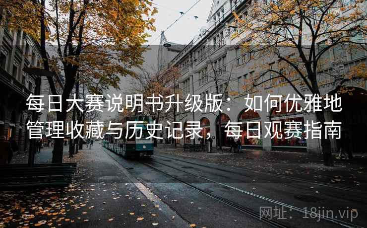 每日大赛说明书升级版：如何优雅地管理收藏与历史记录，每日观赛指南