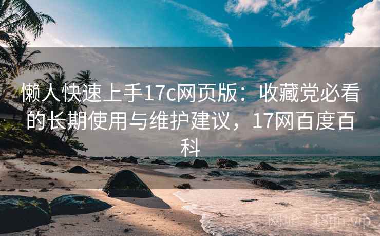 懒人快速上手17c网页版：收藏党必看的长期使用与维护建议，17网百度百科