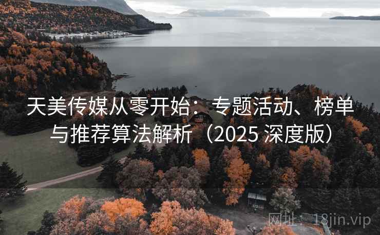 天美传媒从零开始：专题活动、榜单与推荐算法解析（2025 深度版）