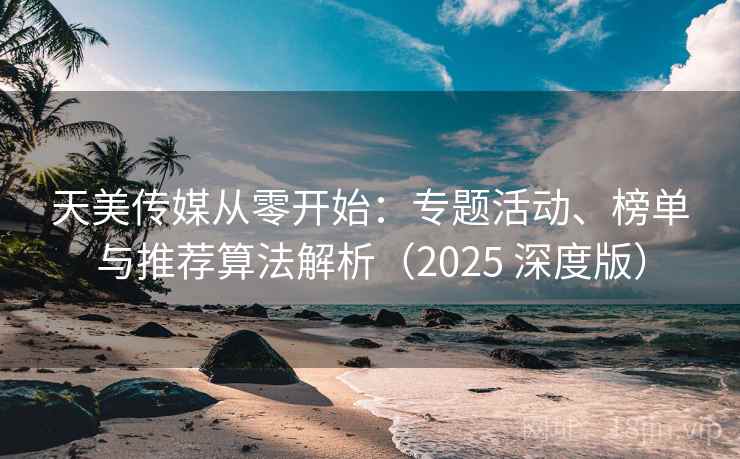 天美传媒从零开始：专题活动、榜单与推荐算法解析（2025 深度版）