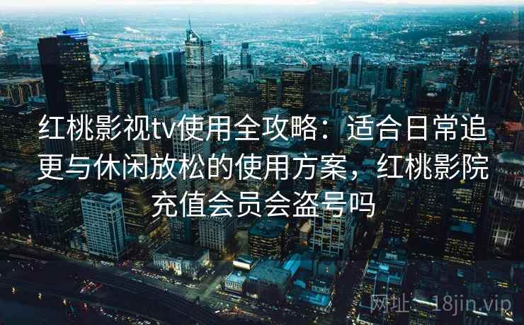 红桃影视tv使用全攻略：适合日常追更与休闲放松的使用方案，红桃影院充值会员会盗号吗