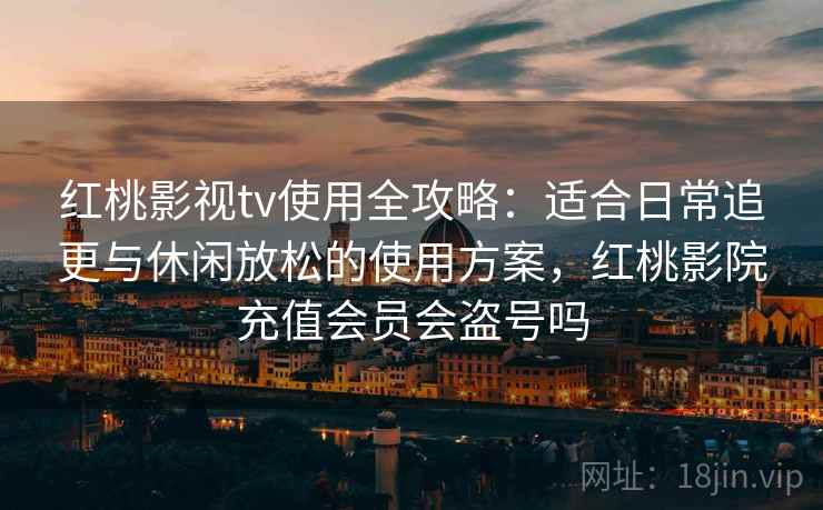 红桃影视tv使用全攻略：适合日常追更与休闲放松的使用方案，红桃影院充值会员会盗号吗