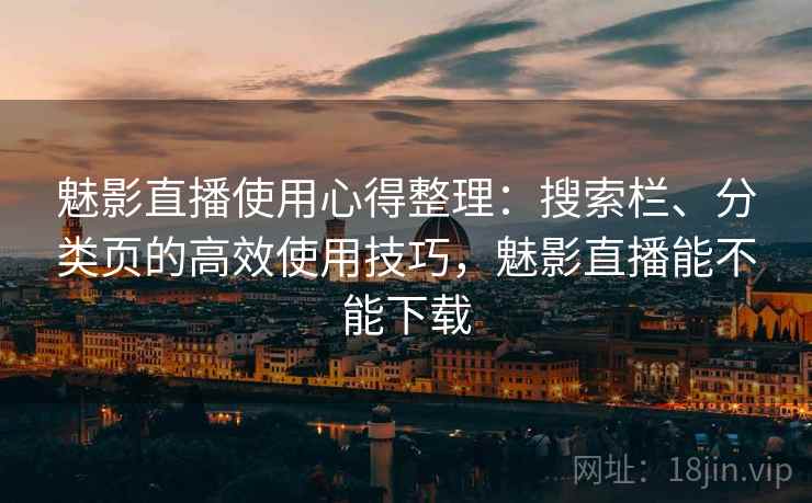 魅影直播使用心得整理：搜索栏、分类页的高效使用技巧，魅影直播能不能下载