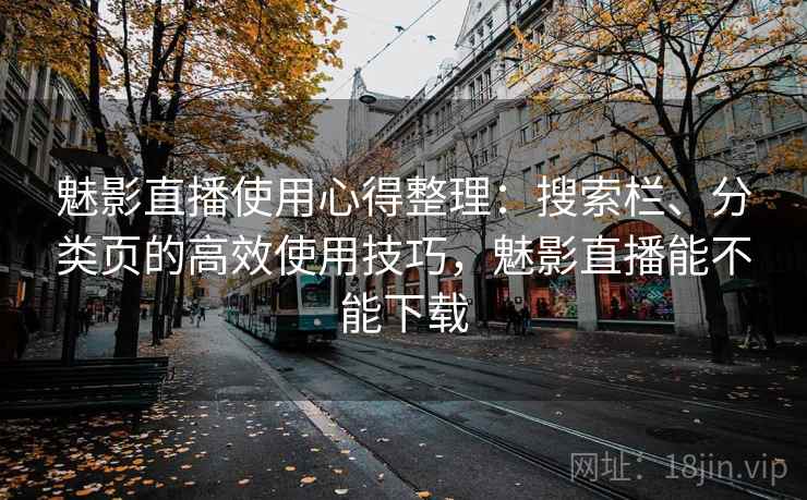 魅影直播使用心得整理：搜索栏、分类页的高效使用技巧，魅影直播能不能下载