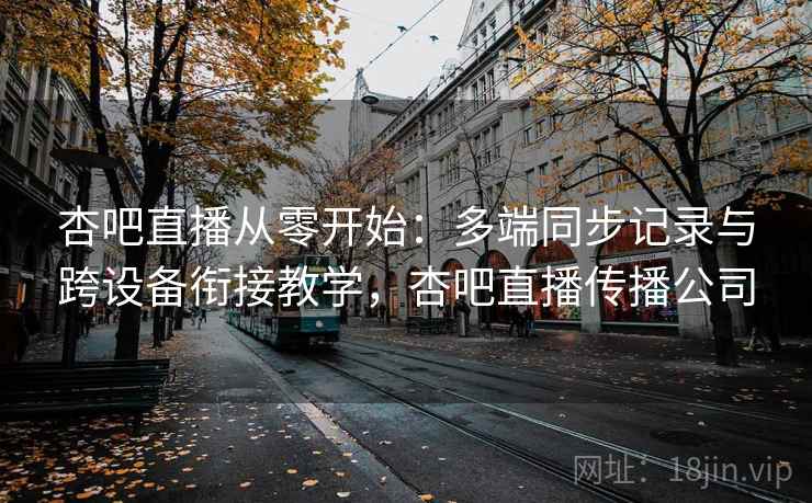 杏吧直播从零开始：多端同步记录与跨设备衔接教学，杏吧直播传播公司