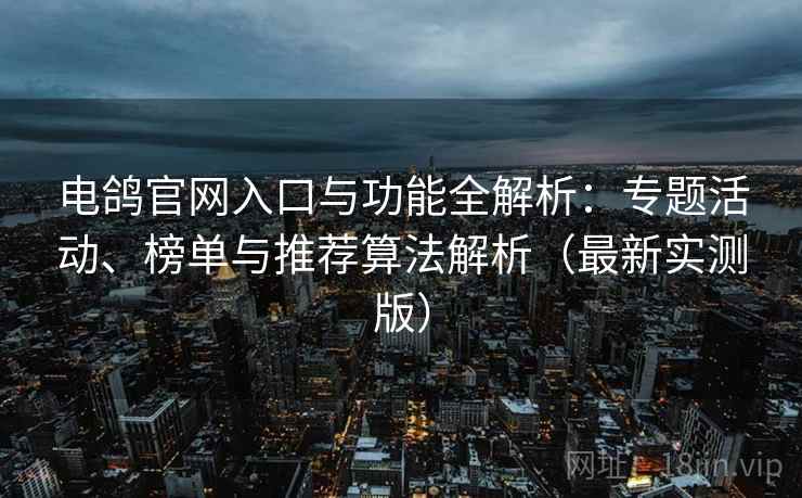 电鸽官网入口与功能全解析：专题活动、榜单与推荐算法解析（最新实测版）