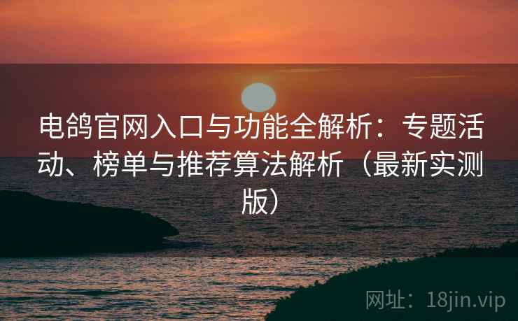 电鸽官网入口与功能全解析：专题活动、榜单与推荐算法解析（最新实测版）