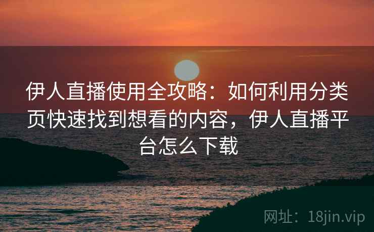伊人直播使用全攻略：如何利用分类页快速找到想看的内容，伊人直播平台怎么下载