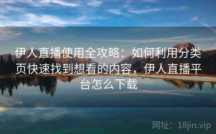 伊人直播使用全攻略：如何利用分类页快速找到想看的内容，伊人直播平台怎么下载