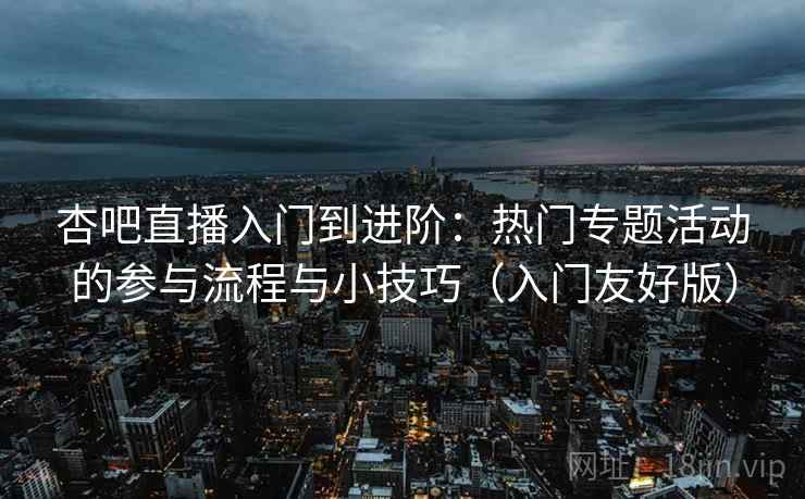 杏吧直播入门到进阶：热门专题活动的参与流程与小技巧（入门友好版）
