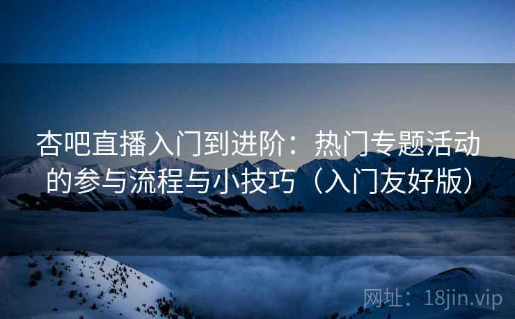 杏吧直播入门到进阶：热门专题活动的参与流程与小技巧（入门友好版）