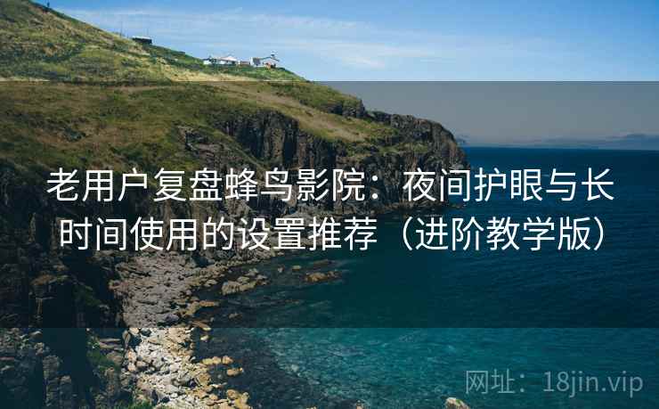 老用户复盘蜂鸟影院：夜间护眼与长时间使用的设置推荐（进阶教学版）