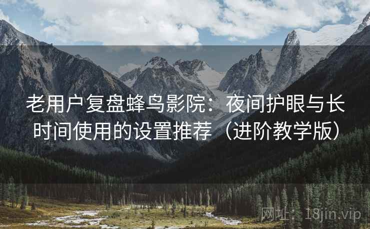 老用户复盘蜂鸟影院：夜间护眼与长时间使用的设置推荐（进阶教学版）