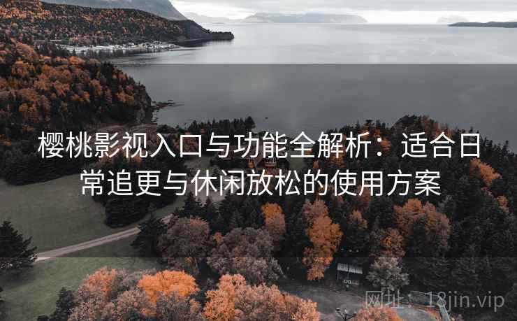 樱桃影视入口与功能全解析：适合日常追更与休闲放松的使用方案