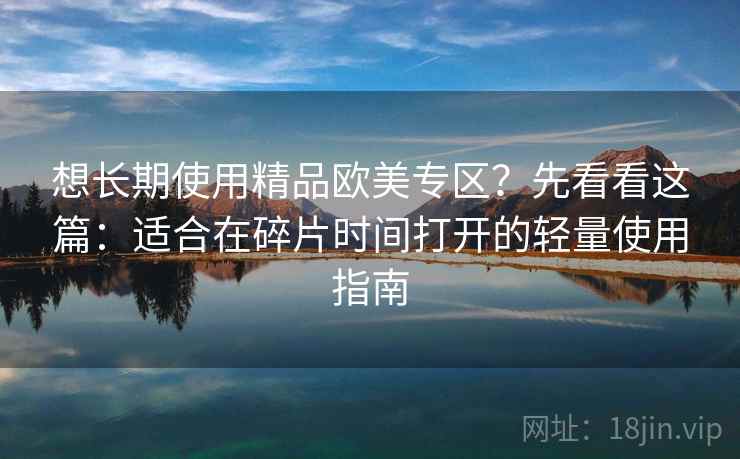 想长期使用精品欧美专区？先看看这篇：适合在碎片时间打开的轻量使用指南