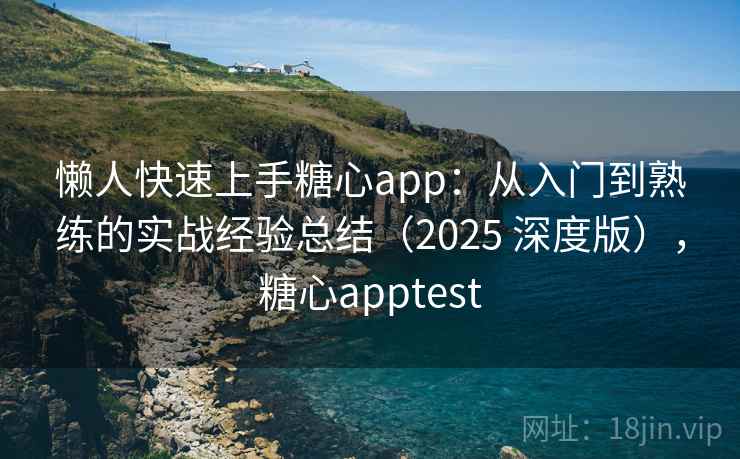 懒人快速上手糖心app：从入门到熟练的实战经验总结（2025 深度版），糖心apptest