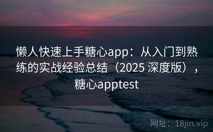 懒人快速上手糖心app：从入门到熟练的实战经验总结（2025 深度版），糖心apptest