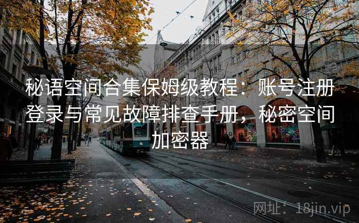 秘语空间合集保姆级教程：账号注册登录与常见故障排查手册，秘密空间加密器
