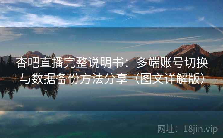 杏吧直播完整说明书：多端账号切换与数据备份方法分享（图文详解版）
