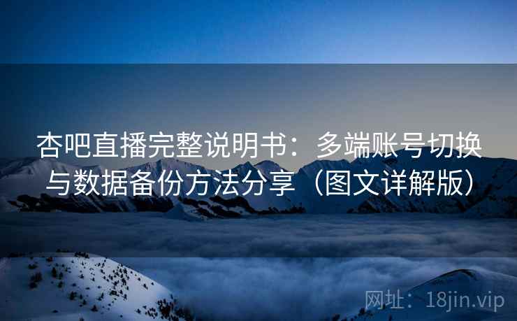 杏吧直播完整说明书：多端账号切换与数据备份方法分享（图文详解版）