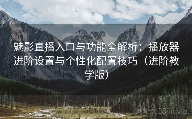 魅影直播入口与功能全解析：播放器进阶设置与个性化配置技巧（进阶教学版）