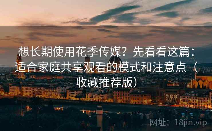 想长期使用花季传媒？先看看这篇：适合家庭共享观看的模式和注意点（收藏推荐版）