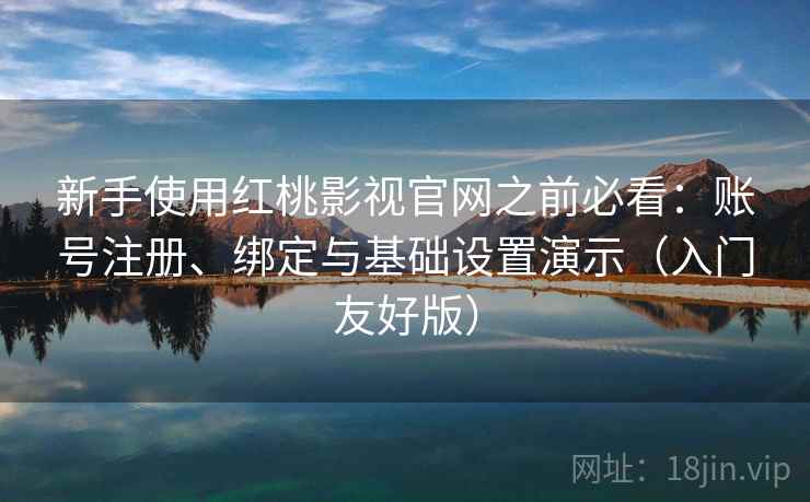 新手使用红桃影视官网之前必看：账号注册、绑定与基础设置演示（入门友好版）