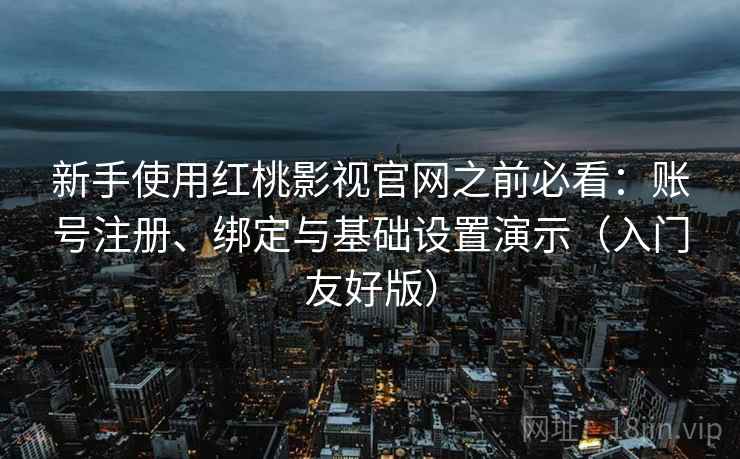 新手使用红桃影视官网之前必看：账号注册、绑定与基础设置演示（入门友好版）