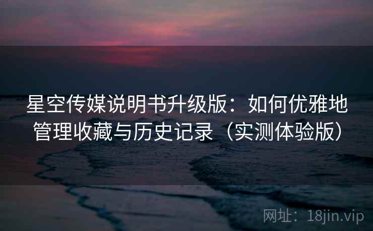 星空传媒说明书升级版：如何优雅地管理收藏与历史记录（实测体验版）