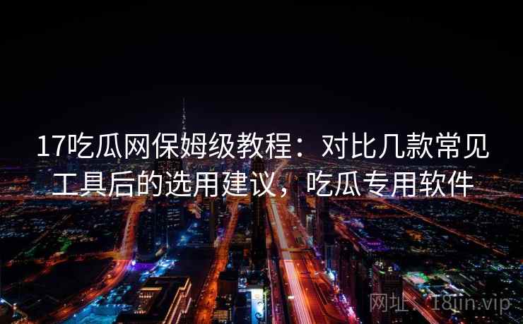 17吃瓜网保姆级教程：对比几款常见工具后的选用建议，吃瓜专用软件