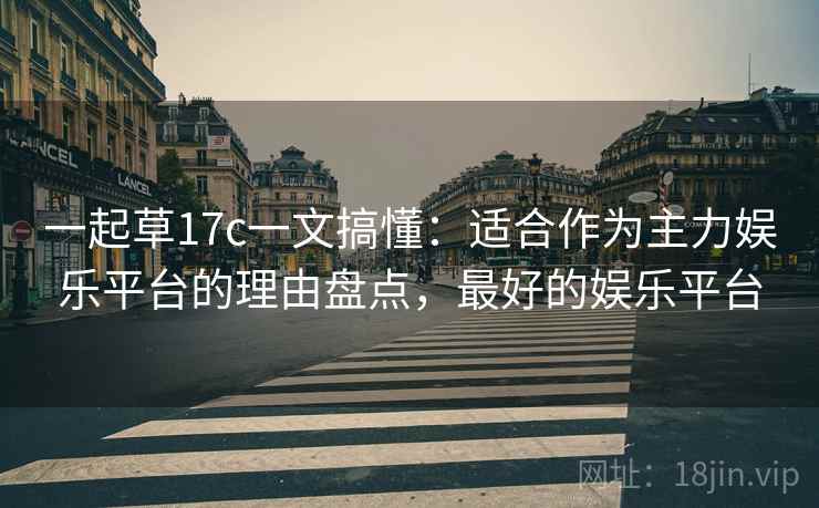一起草17c一文搞懂：适合作为主力娱乐平台的理由盘点，最好的娱乐平台