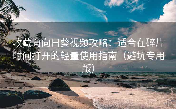 收藏向向日葵视频攻略：适合在碎片时间打开的轻量使用指南（避坑专用版）
