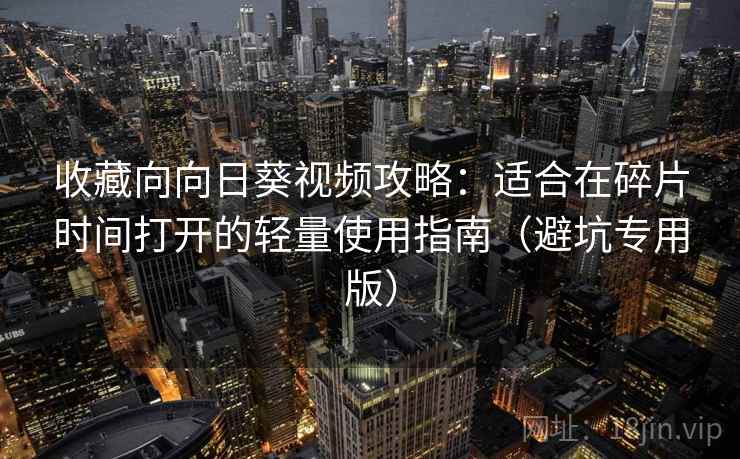 收藏向向日葵视频攻略：适合在碎片时间打开的轻量使用指南（避坑专用版）