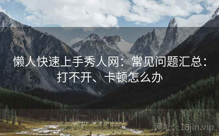 懒人快速上手秀人网：常见问题汇总：打不开、卡顿怎么办