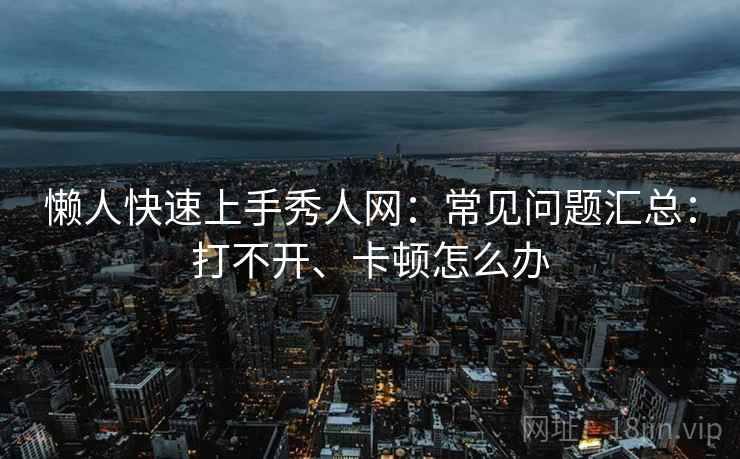 懒人快速上手秀人网：常见问题汇总：打不开、卡顿怎么办