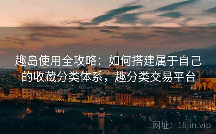 趣岛使用全攻略：如何搭建属于自己的收藏分类体系，趣分类交易平台