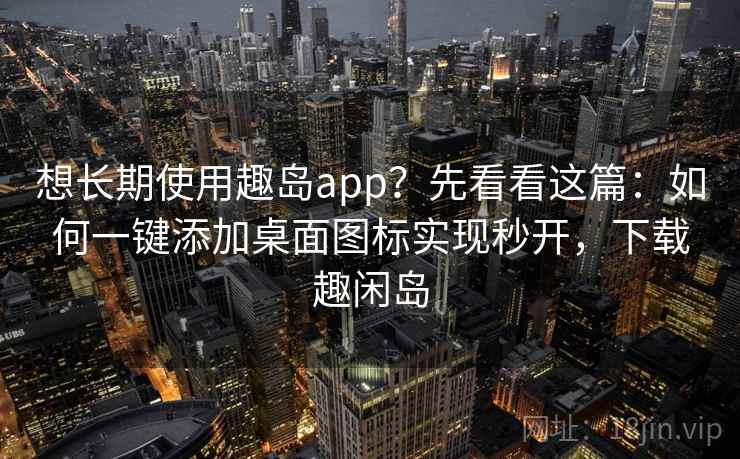 想长期使用趣岛app？先看看这篇：如何一键添加桌面图标实现秒开，下载趣闲岛
