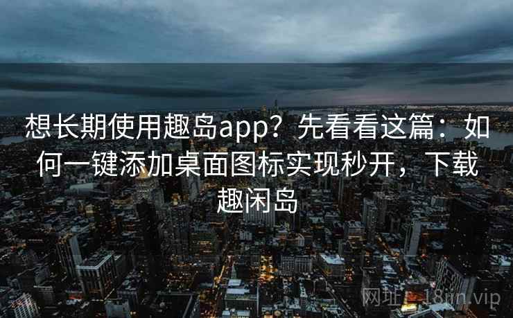 想长期使用趣岛app？先看看这篇：如何一键添加桌面图标实现秒开，下载趣闲岛